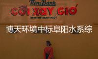 博天环境中标阜阳水系综合整治PPP项目 总投资近48亿元