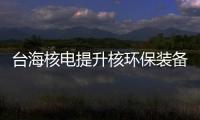 台海核电提升核环保装备制造能力 与中核环保战略合作