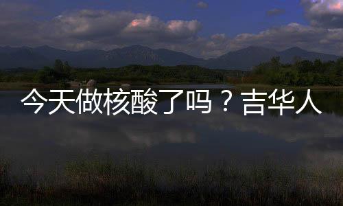 今天做核酸了吗?吉华人家门口贴的“明白卡”写得明明白白!