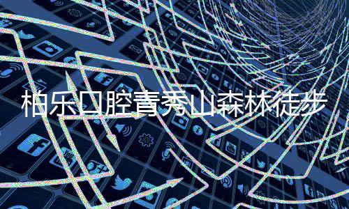 柏乐口腔青秀山森林徒步