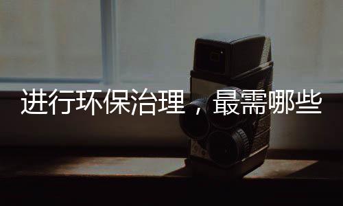 进行环保治理,最需哪些技术和人才?